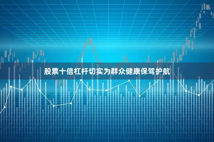 股票十倍杠杆切实为群众健康保驾护航