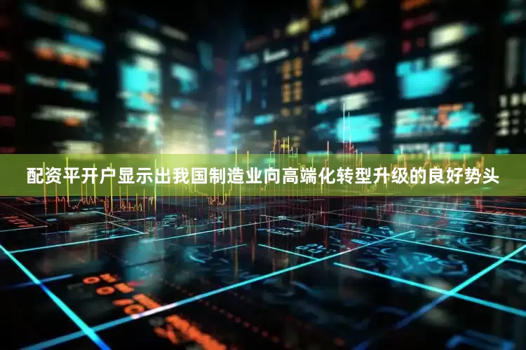 配资平开户显示出我国制造业向高端化转型升级的良好势头