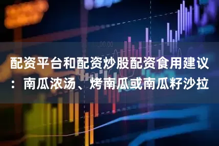 配资平台和配资炒股配资食用建议：南瓜浓汤、烤南瓜或南瓜籽沙拉