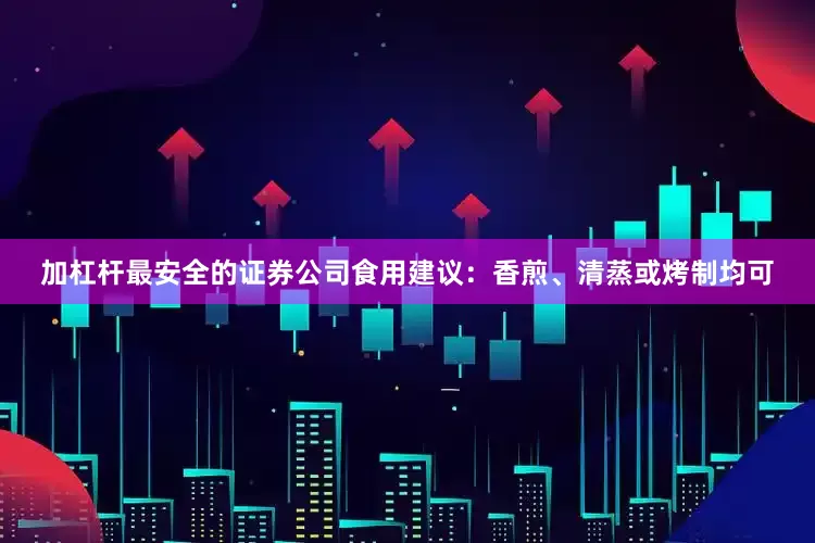 加杠杆最安全的证券公司食用建议：香煎、清蒸或烤制均可