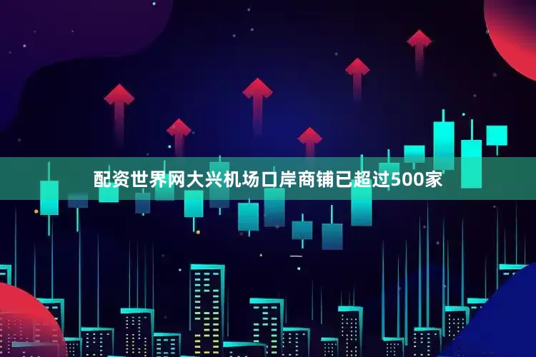 配资世界网大兴机场口岸商铺已超过500家