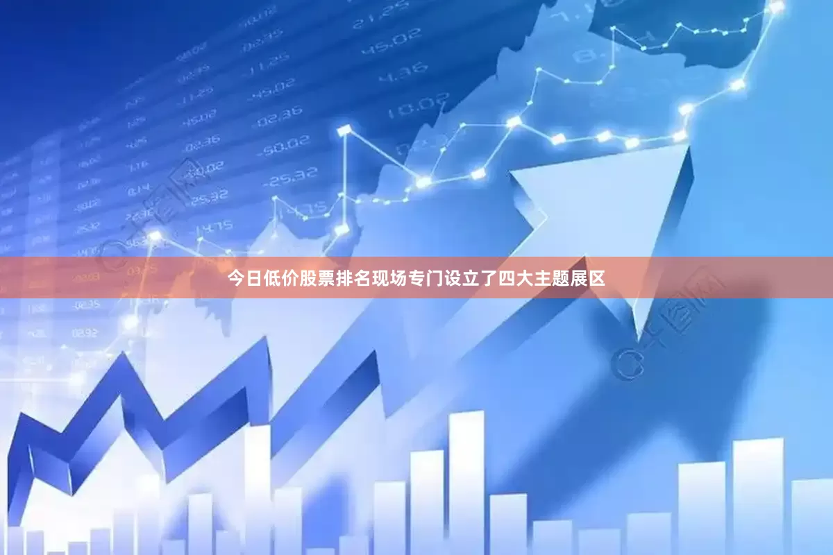今日低价股票排名现场专门设立了四大主题展区
