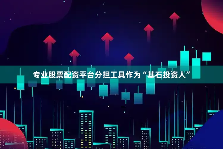 专业股票配资平台分担工具作为“基石投资人”