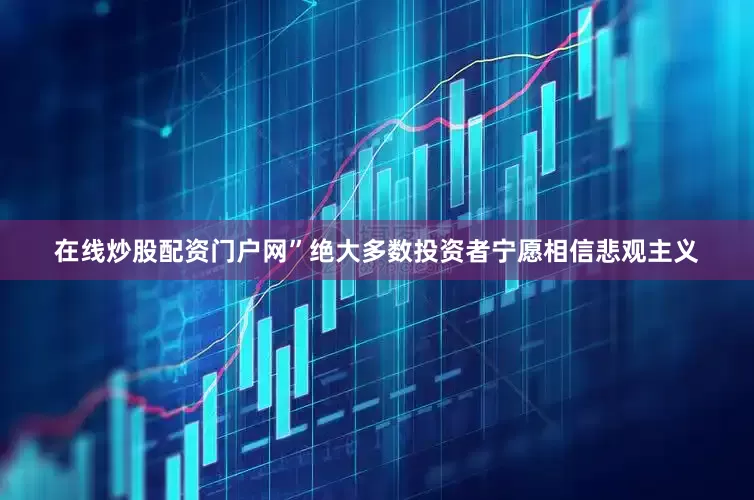 在线炒股配资门户网”　　绝大多数投资者宁愿相信悲观主义