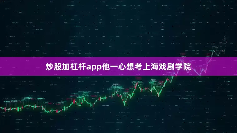 炒股加杠杆app他一心想考上海戏剧学院