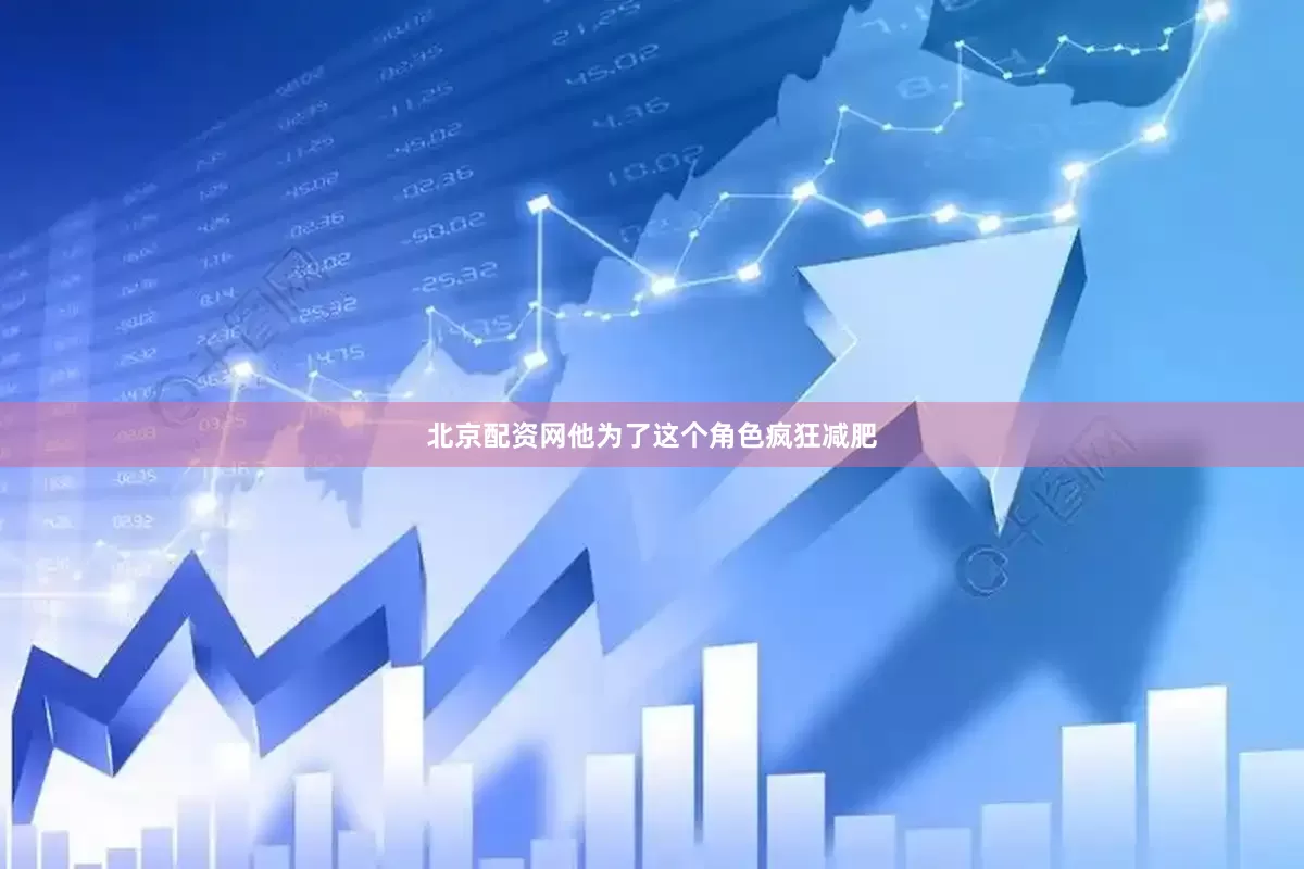 北京配资网他为了这个角色疯狂减肥