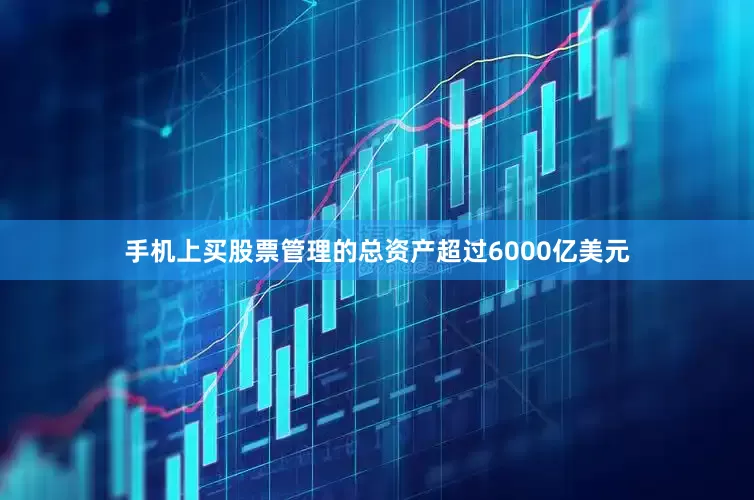 手机上买股票管理的总资产超过6000亿美元