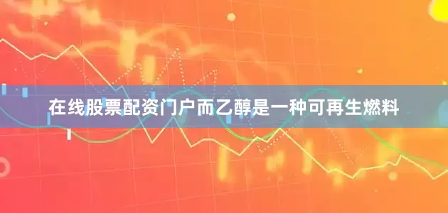 在线股票配资门户而乙醇是一种可再生燃料