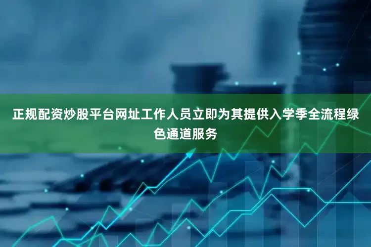 正规配资炒股平台网址工作人员立即为其提供入学季全流程绿色通道服务