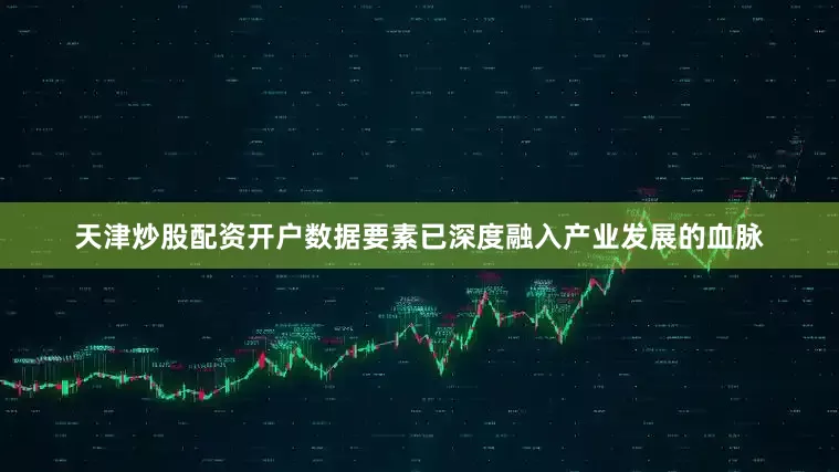 天津炒股配资开户数据要素已深度融入产业发展的血脉