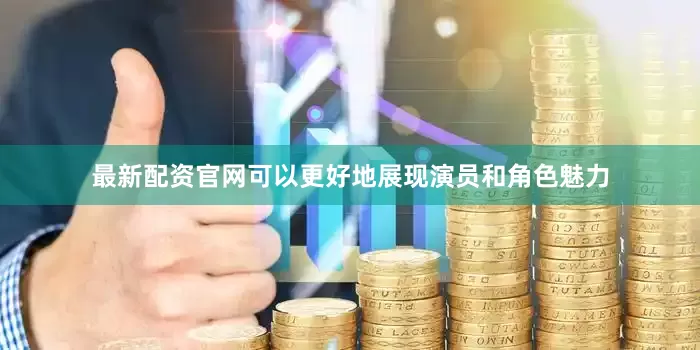 最新配资官网可以更好地展现演员和角色魅力