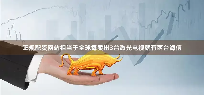 正规配资网站相当于全球每卖出3台激光电视就有两台海信