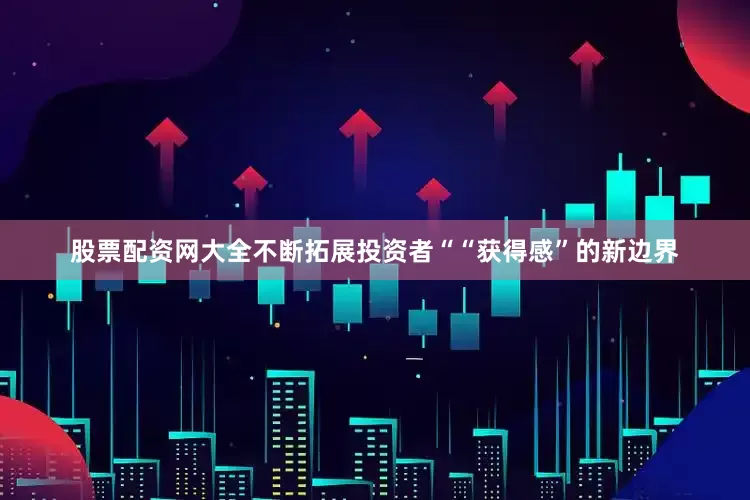 股票配资网大全不断拓展投资者““获得感”的新边界