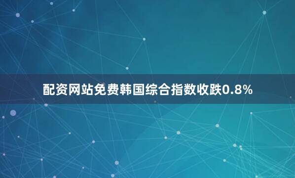 配资网站免费　　韩国综合指数收跌0.8%
