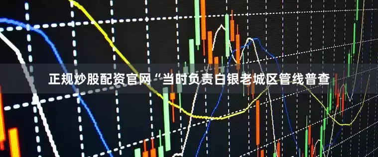 正规炒股配资官网“当时负责白银老城区管线普查
