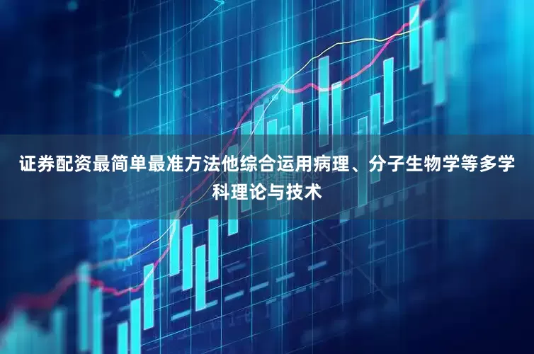 证券配资最简单最准方法他综合运用病理、分子生物学等多学科理论与技术