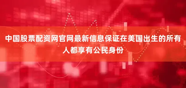 中国股票配资网官网最新信息保证在美国出生的所有人都享有公民身份