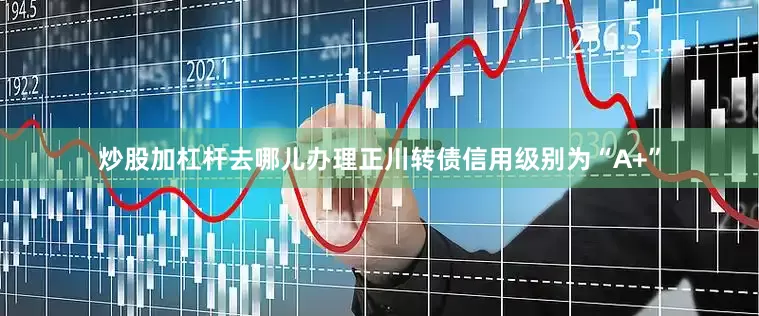 炒股加杠杆去哪儿办理正川转债信用级别为“A+”