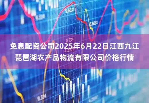 免息配资公司2025年6月22日江西九江琵琶湖农产品物流有限公司价格行情