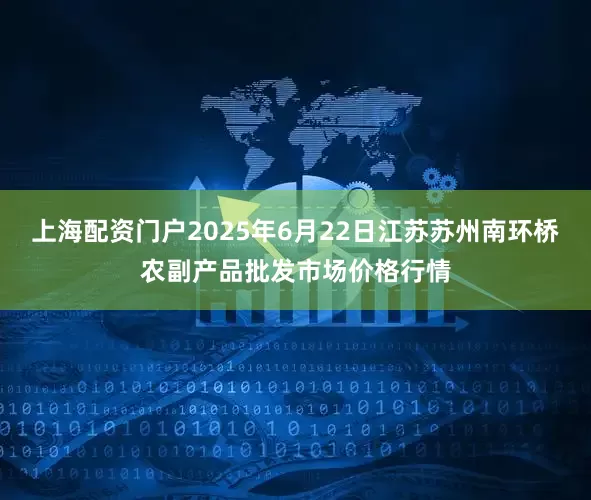 上海配资门户2025年6月22日江苏苏州南环桥农副产品批发市场价格行情