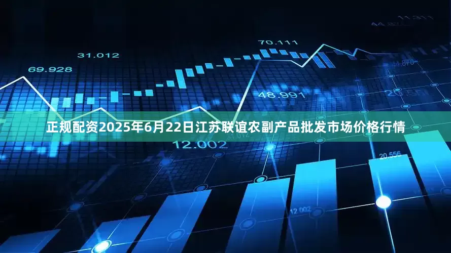 正规配资2025年6月22日江苏联谊农副产品批发市场价格行情