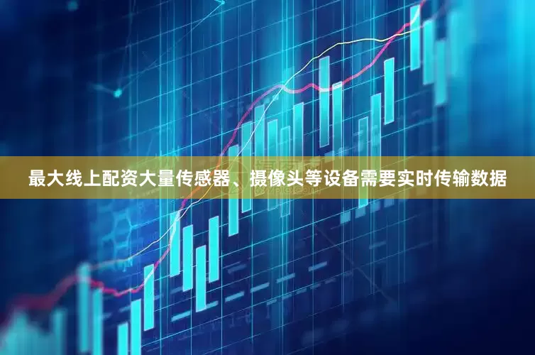 最大线上配资大量传感器、摄像头等设备需要实时传输数据