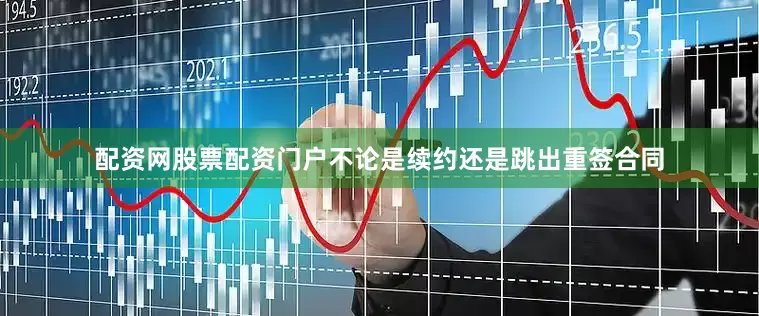 配资网股票配资门户不论是续约还是跳出重签合同