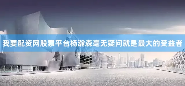 我要配资网股票平台杨瀚森毫无疑问就是最大的受益者