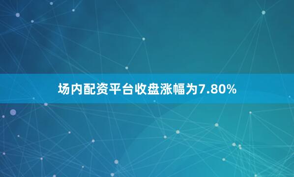 场内配资平台收盘涨幅为7.80%