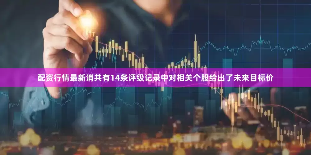 配资行情最新消共有14条评级记录中对相关个股给出了未来目标价