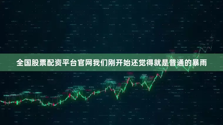 全国股票配资平台官网我们刚开始还觉得就是普通的暴雨