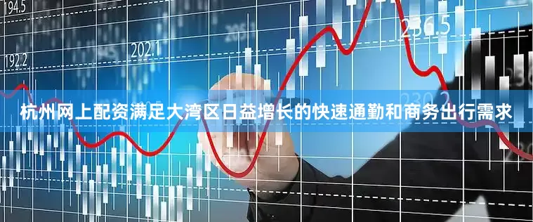 杭州网上配资满足大湾区日益增长的快速通勤和商务出行需求