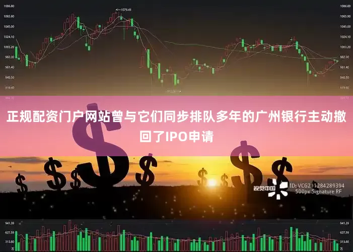 正规配资门户网站曾与它们同步排队多年的广州银行主动撤回了IPO申请