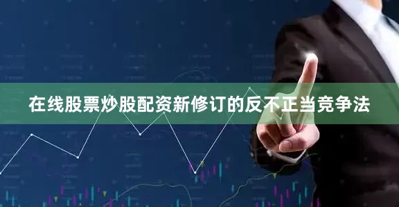 在线股票炒股配资新修订的反不正当竞争法