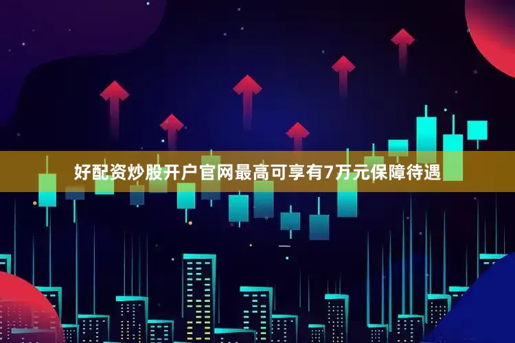 好配资炒股开户官网最高可享有7万元保障待遇