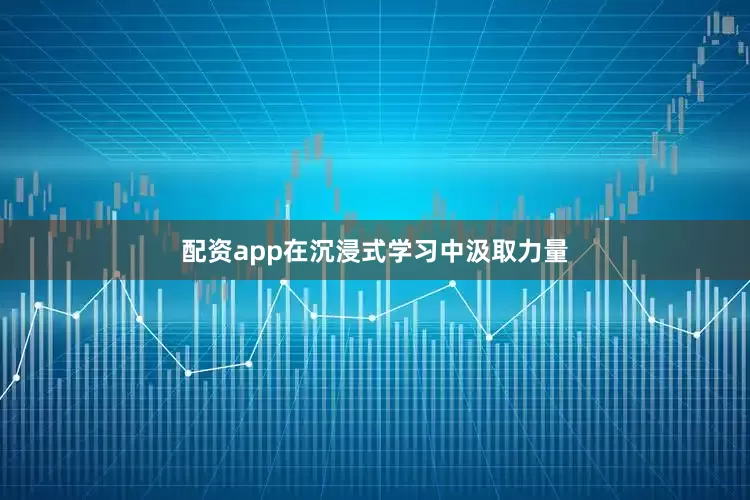 配资app在沉浸式学习中汲取力量