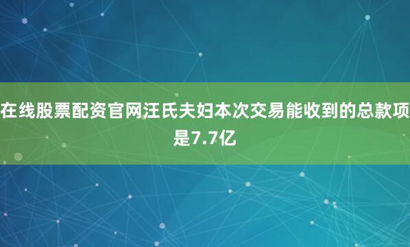 在线股票配资官网汪氏夫妇本次交易能收到的总款项是7.7亿