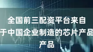 全国前三配资平台来自于中国企业制造的芯片产品