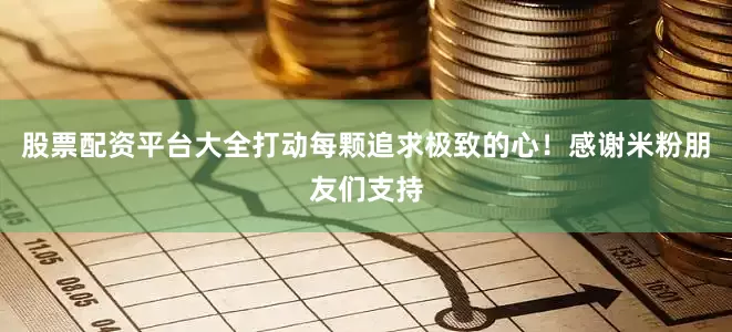 股票配资平台大全打动每颗追求极致的心！感谢米粉朋友们支持