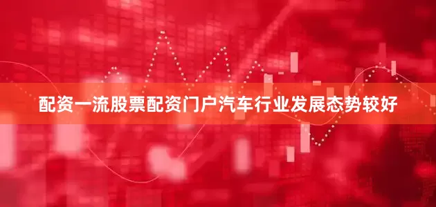 配资一流股票配资门户汽车行业发展态势较好