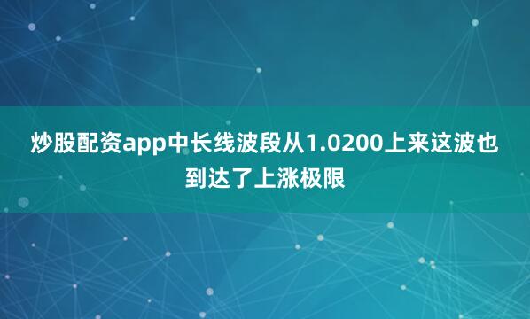 炒股配资app中长线波段从1.0200上来这波也到达了上涨极限