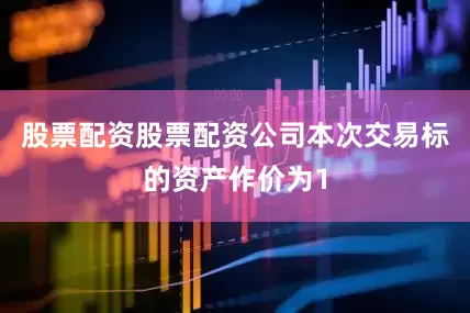 股票配资股票配资公司本次交易标的资产作价为1