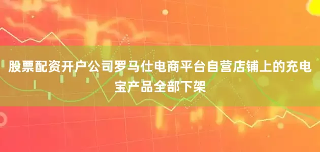 股票配资开户公司罗马仕电商平台自营店铺上的充电宝产品全部下架