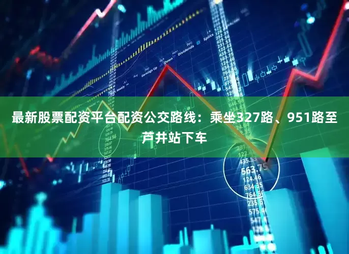最新股票配资平台配资公交路线：乘坐327路、951路至芦井站下车