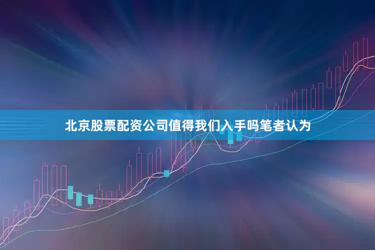 北京股票配资公司值得我们入手吗笔者认为