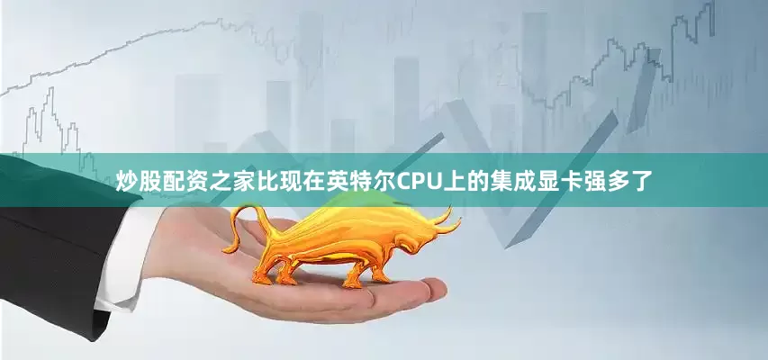 炒股配资之家比现在英特尔CPU上的集成显卡强多了