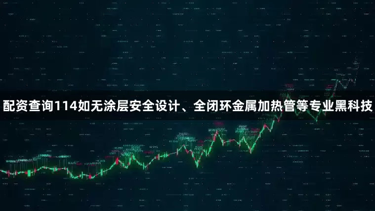 配资查询114如无涂层安全设计、全闭环金属加热管等专业黑科技