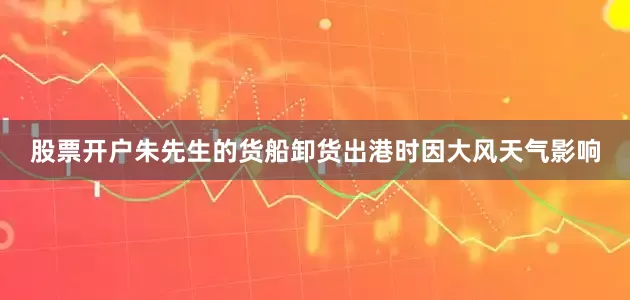股票开户朱先生的货船卸货出港时因大风天气影响