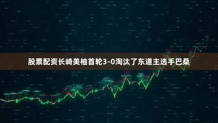 股票配资长崎美柚首轮3-0淘汰了东道主选手巴桑