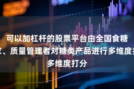 可以加杠杆的股票平台由全国食糖专家、质量管理者对糖类产品进行多维度打分